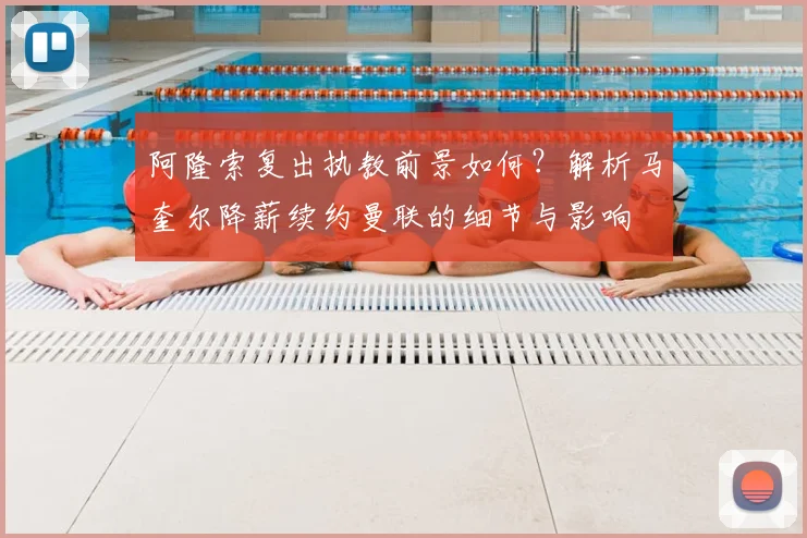阿隆索复出执教前景如何?解析马奎尔降薪续约曼联的细节与影响