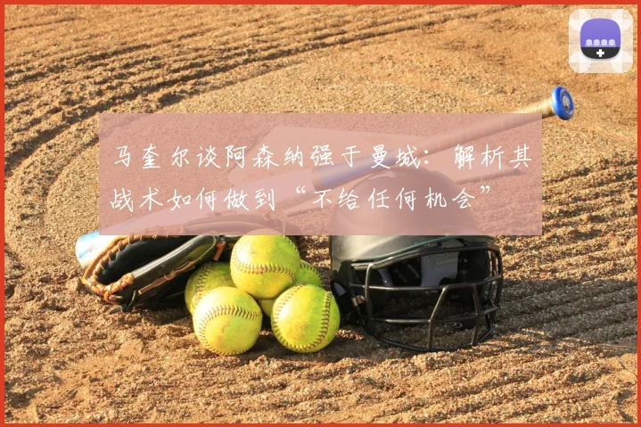 马奎尔谈阿森纳强于曼城:解析其战术如何做到“不给任何机会”