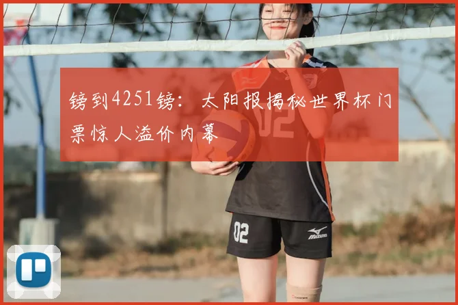 镑到4251镑：太阳报揭秘世界杯门票惊人溢价内幕