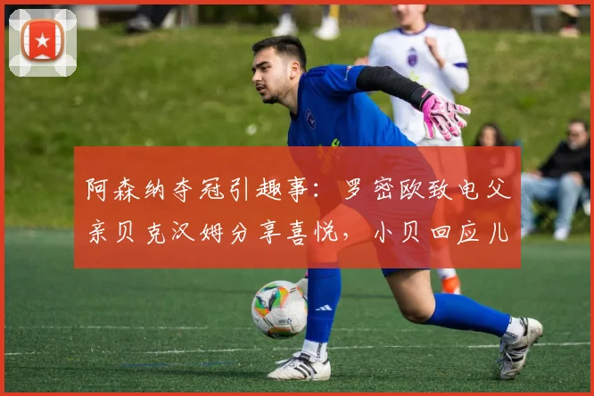 阿森纳夺冠引趣事:罗密欧致电父亲贝克汉姆分享喜悦,小贝回应儿子枪迷身份