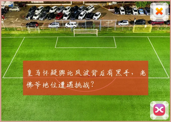 皇马怀疑舆论风波背后有黑手，老佛爷地位遭遇挑战？