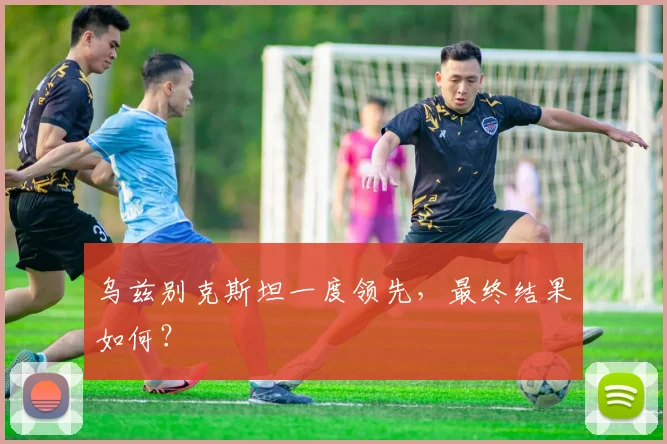 乌兹别克斯坦一度领先，最终结果如何？