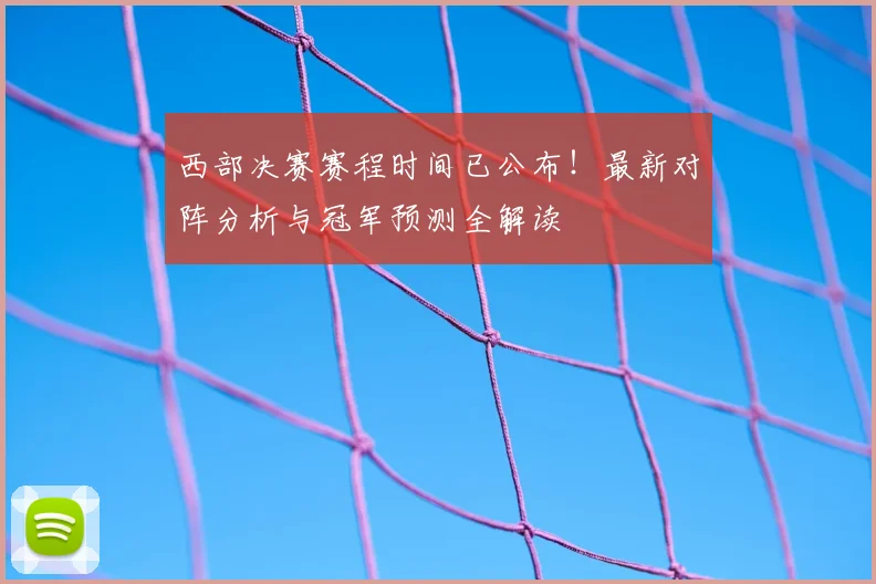 西部决赛赛程时间已公布！最新对阵分析与冠军预测全解读
