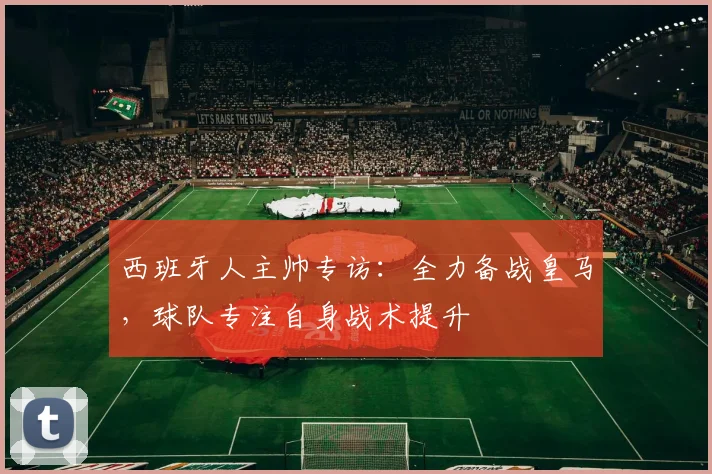 西班牙人主帅专访：全力备战皇马，球队专注自身战术提升