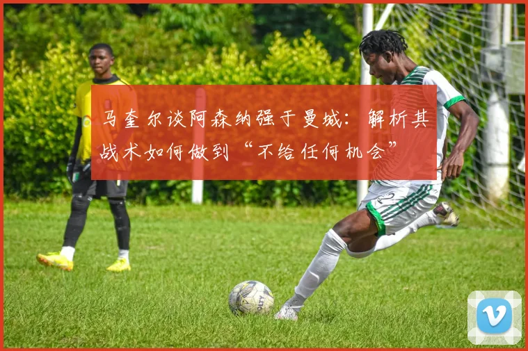 马奎尔谈阿森纳强于曼城：解析其战术如何做到“不给任何机会”