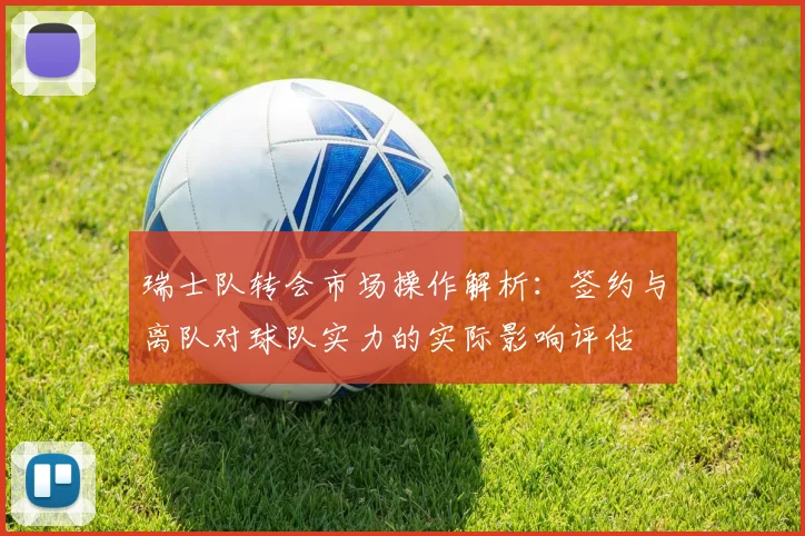 瑞士队转会市场操作解析：签约与离队对球队实力的实际影响评估