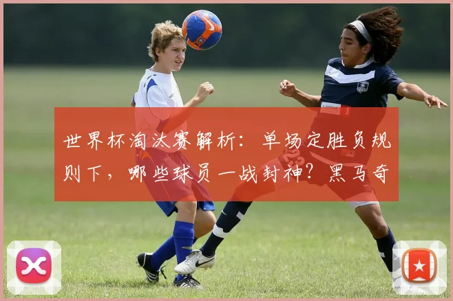 世界杯淘汰赛解析:单场定胜负规则下,哪些球员一战封神?黑马奇迹与关键进球全回顾